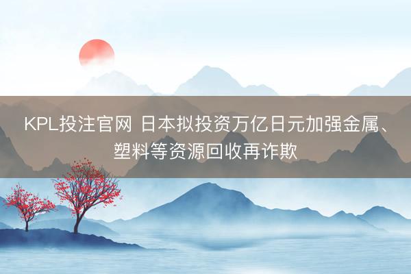 KPL投注官网 日本拟投资万亿日元加强金属、塑料等资源回收再诈欺
