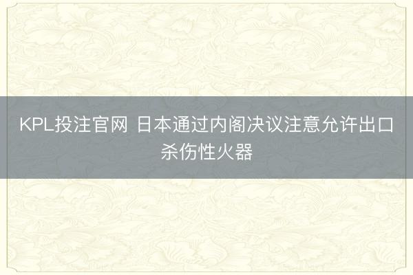KPL投注官网 日本通过内阁决议注意允许出口杀伤性火器