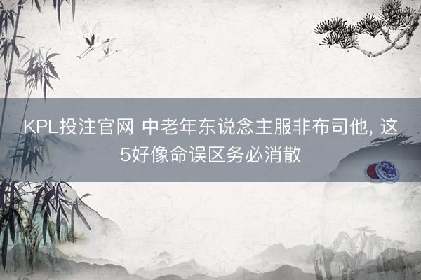 KPL投注官网 中老年东说念主服非布司他, 这5好像命误区务必消散
