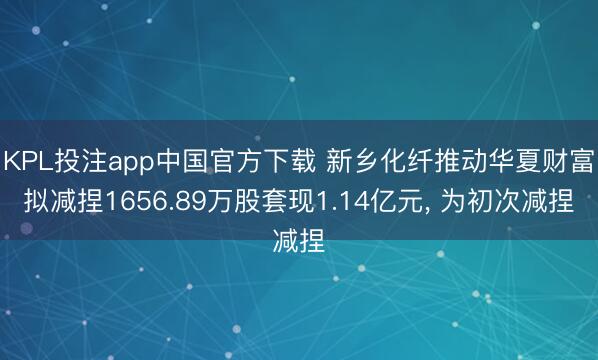 KPL投注app中国官方下载 新乡化纤推动华夏财富拟减捏1656.89万股套现1.14亿元, 为初次减捏