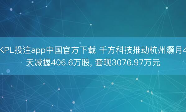 KPL投注app中国官方下载 千方科技推动杭州灏月4天减握406.6万股, 套现3076.97万元