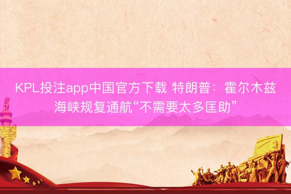KPL投注app中国官方下载 特朗普:霍尔木兹海峡规复通航“不需要太多匡助”