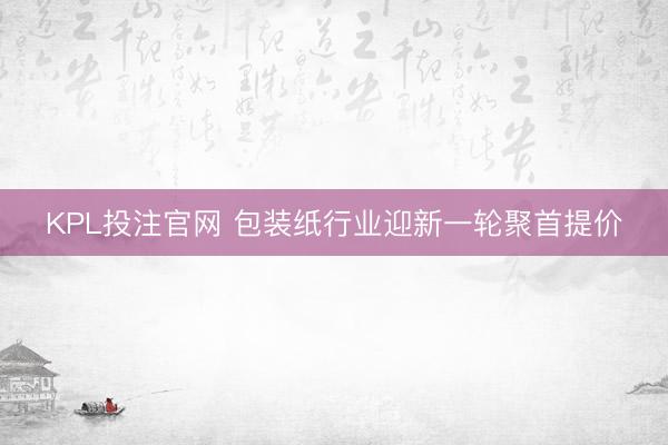 KPL投注官网 包装纸行业迎新一轮聚首提价