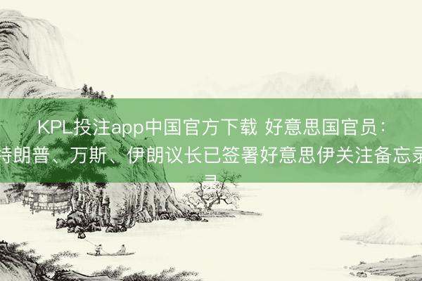 KPL投注app中国官方下载 好意思国官员:特朗普、万斯、伊朗议长已签署好意思伊关注备忘录