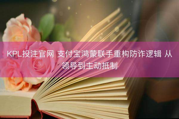 KPL投注官网 支付宝鸿蒙联手重构防诈逻辑 从领导到主动抵制