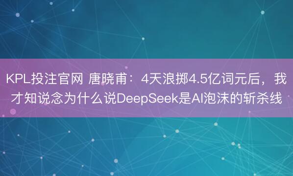 KPL投注官网 唐晓甫:4天浪掷4.5亿词元后,我才知说念为什么说DeepSeek是AI泡沫的斩杀线