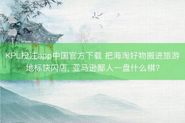 KPL投注app中国官方下载 把海淘好物搬进旅游地标快闪店, 亚马逊鄙人一盘什么棋?