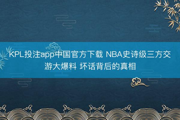 KPL投注app中国官方下载 NBA史诗级三方交游大爆料 坏话背后的真相