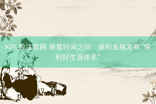 KPL投注官网 恢复时间之问：保利发展发布“保利好生涯体系”