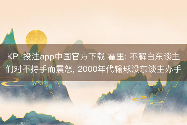 KPL投注app中国官方下载 霍里: 不解白东谈主们对不持手而震怒, 2000年代输球没东谈主办手