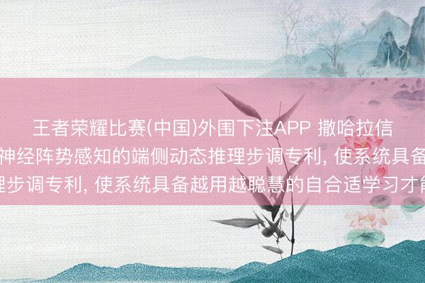 王者荣耀比赛(中国)外围下注APP 撒哈拉信息科技请求语义压缩与神经阵势感知的端侧动态推理步调专利, 使系统具备越用越聪慧的自合适学习才能