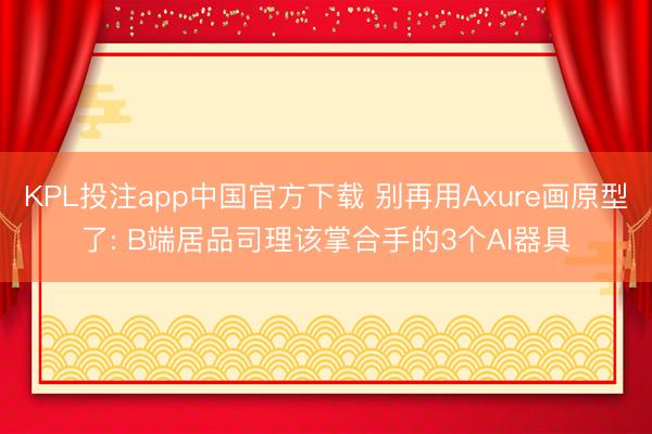 KPL投注app中国官方下载 别再用Axure画原型了: B端居品司理该掌合手的3个AI器具