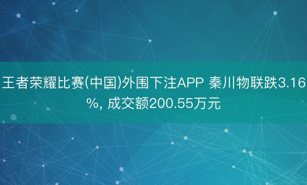 王者荣耀比赛(中国)外围下注APP 秦川物联跌3.16%， 成交额200.55万元