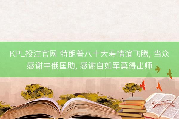KPL投注官网 特朗普八十大寿情谊飞腾, 当众感谢中俄匡助, 感谢自如军莫得出师