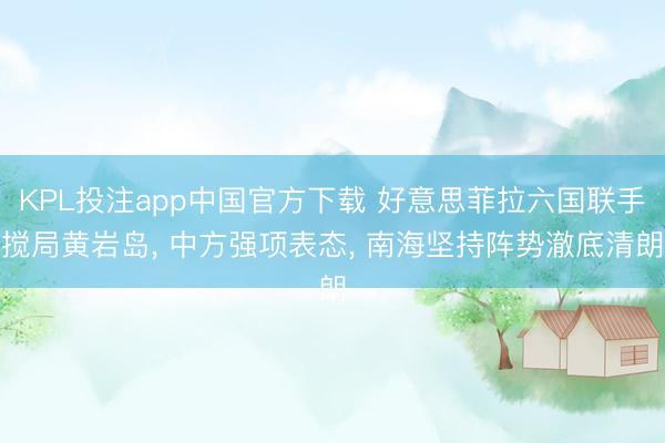 KPL投注app中国官方下载 好意思菲拉六国联手搅局黄岩岛, 中方强项表态, 南海坚持阵势澈底清朗