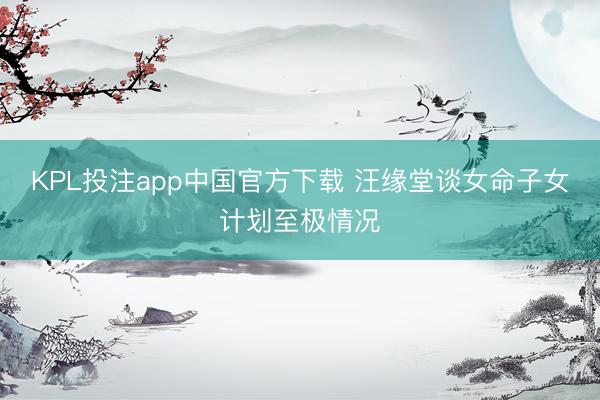 KPL投注app中国官方下载 汪缘堂谈女命子女计划至极情况