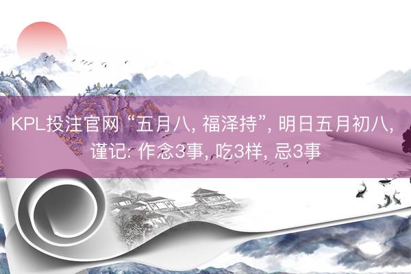 KPL投注官网 “五月八, 福泽持”, 明日五月初八, 谨记: 作念3事, 吃3样, 忌3事