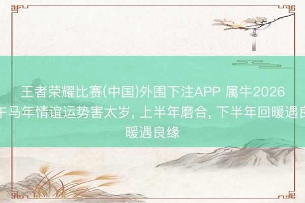 王者荣耀比赛(中国)外围下注APP 属牛2026丙午马年情谊运势害太岁, 上半年磨合, 下半年回暖遇良缘
